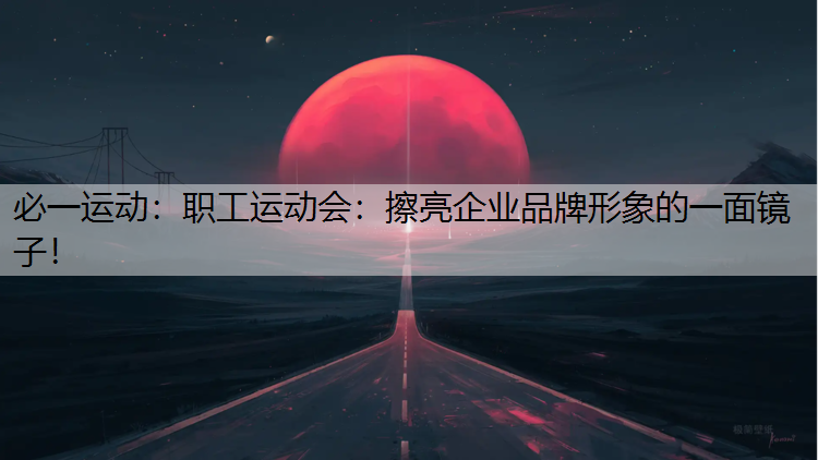 职工运动会：擦亮企业品牌形象的一面镜子！