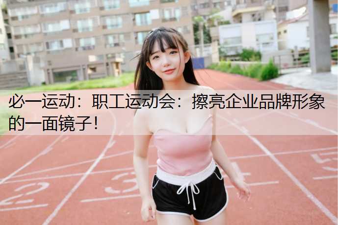职工运动会：擦亮企业品牌形象的一面镜子！
